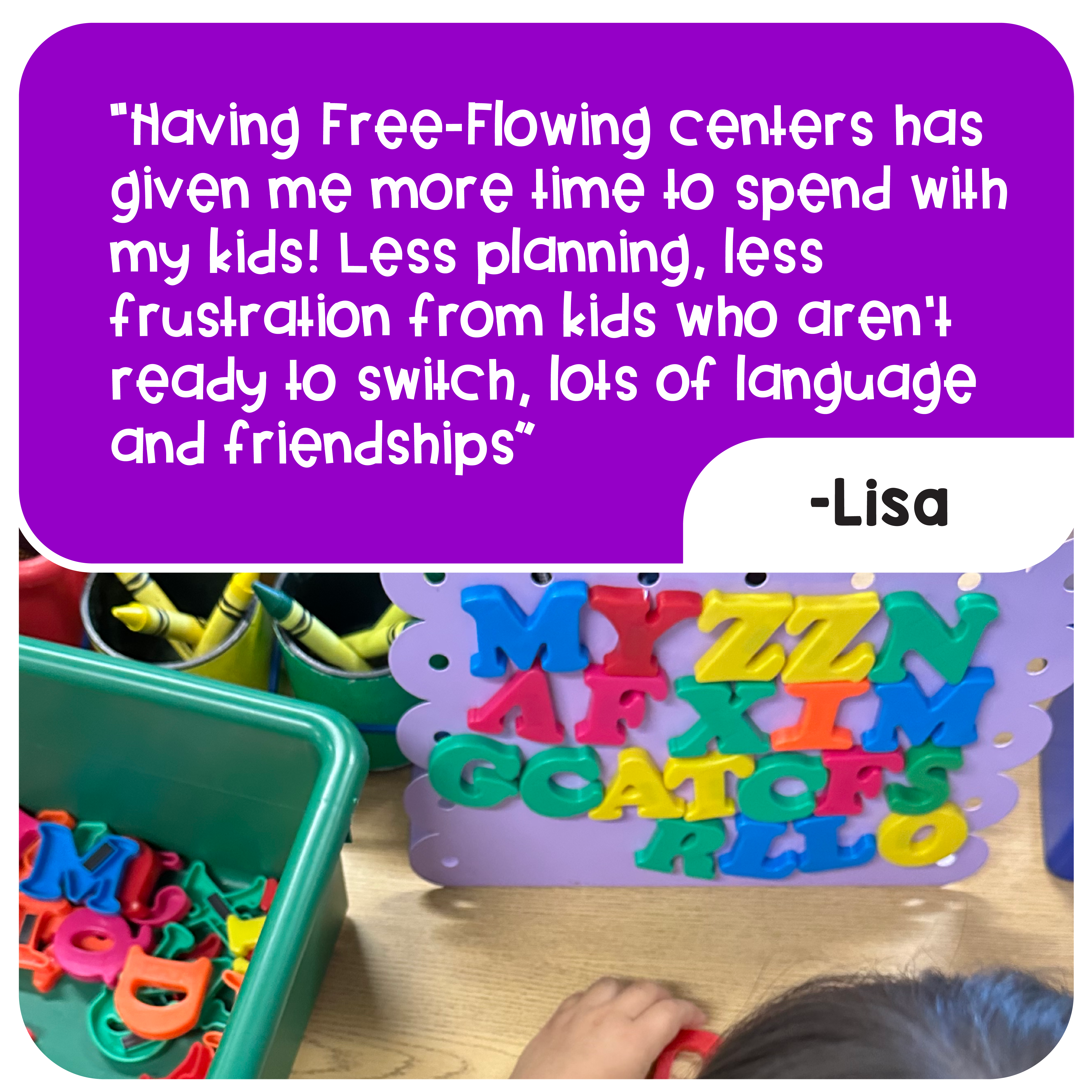 “Having Free-Flowing centers has given me more time to spend with my kids! Less planning, less frustration from kids who aren’t ready to switch, lots of language and friendships” –Lisa