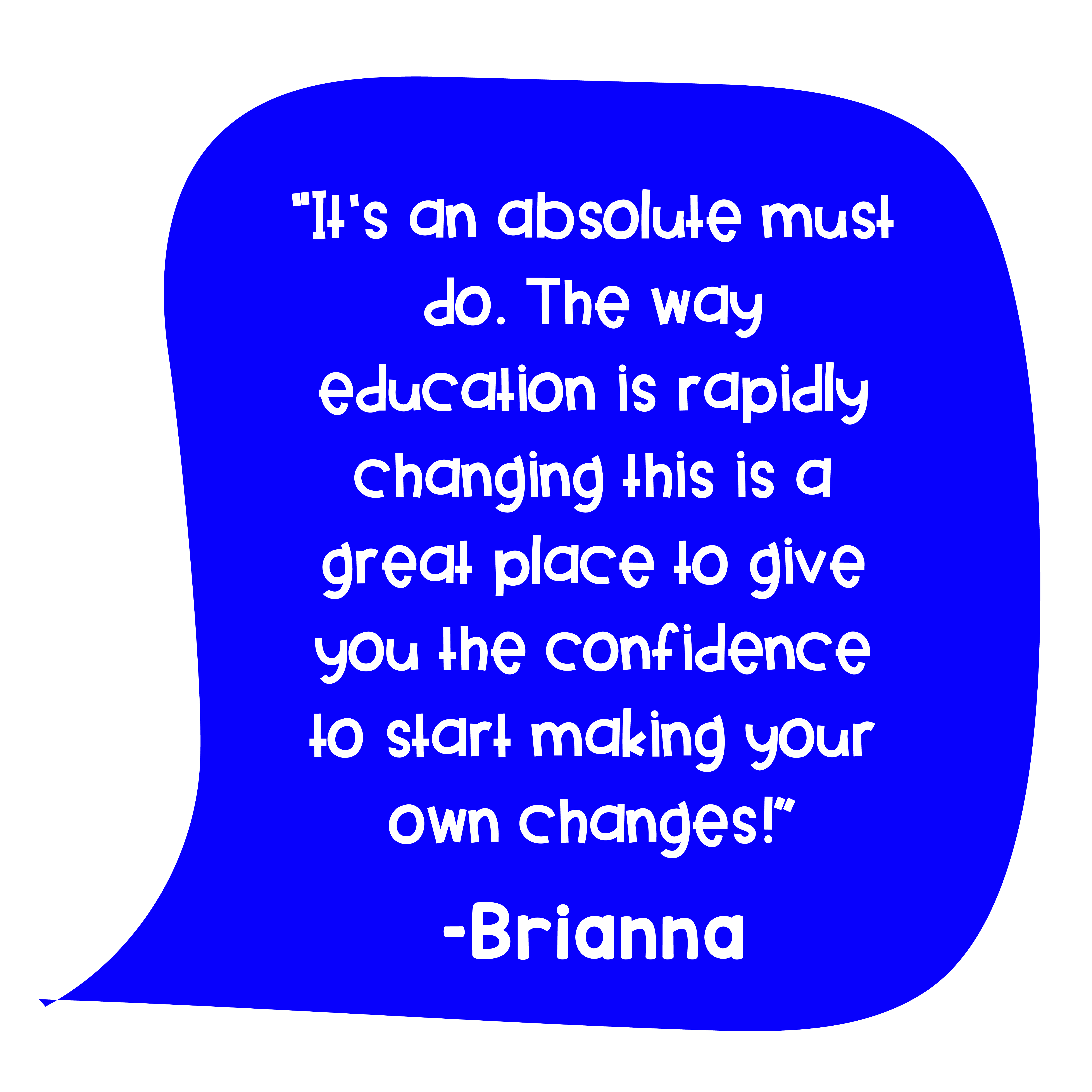 "It’s an absolute must do. The way education is rapidly changing this is a great place to give you the confidence to start making your own changes!" – Brianna
