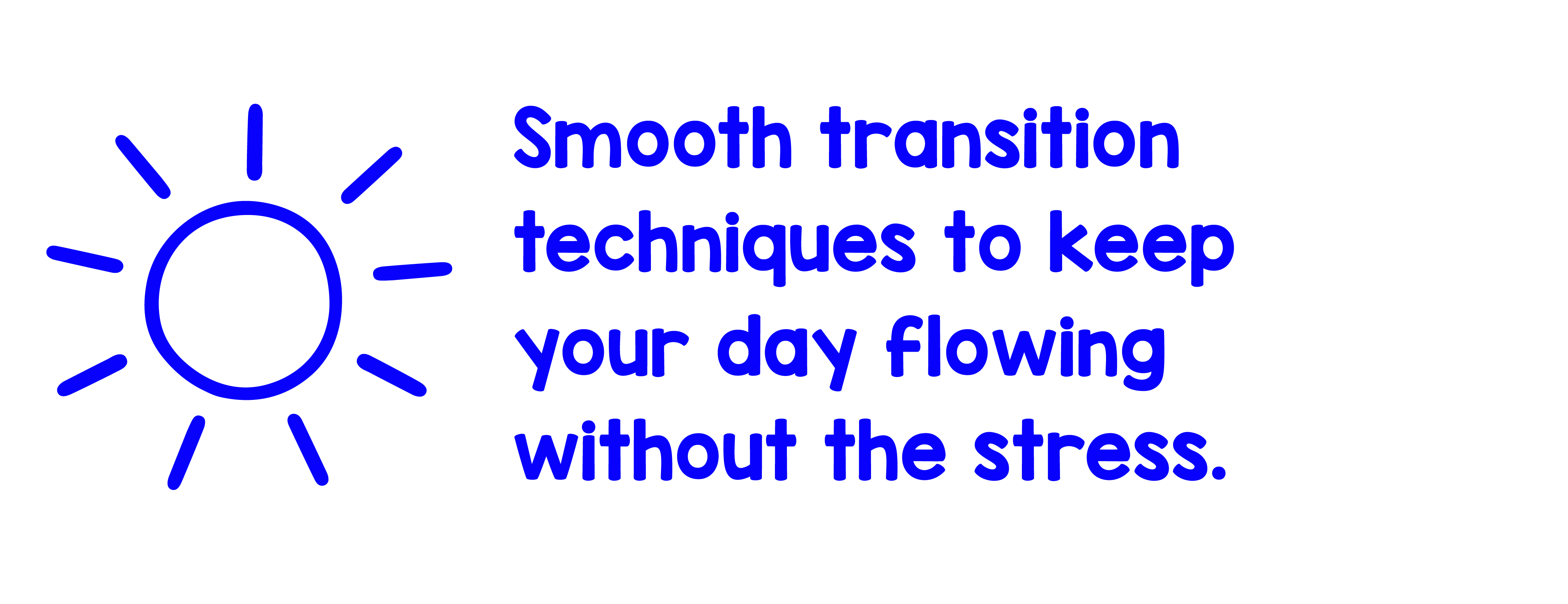 "Smooth transition techniques to keep your day flowing without the stress."